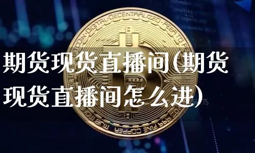 期货现货直播间(期货现货直播间怎么进)_https://www.erdeww.com_期货行情_第1张