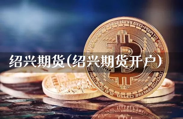 绍兴期货(绍兴期货开户)_https://www.erdeww.com_期货走势_第1张