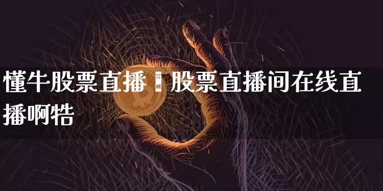 懂牛股票直播闿股票直播间在线直播啊牿_https://www.erdeww.com_期货行情_第1张