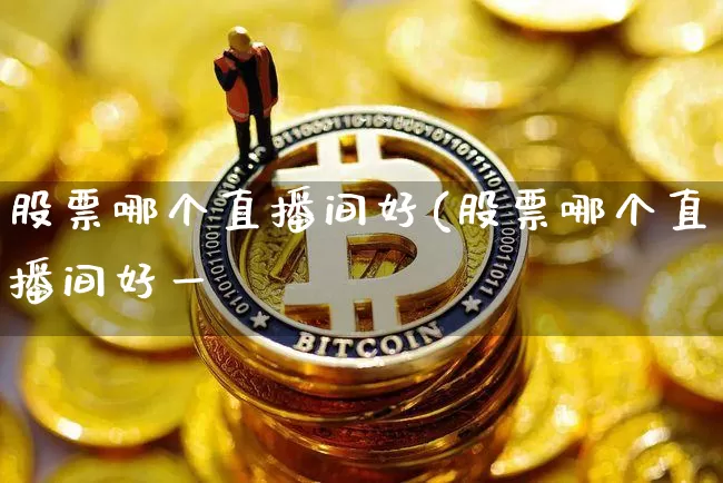 股票哪个直播间好(股票哪个直播间好一炿_https://www.erdeww.com_期货知识_第1张