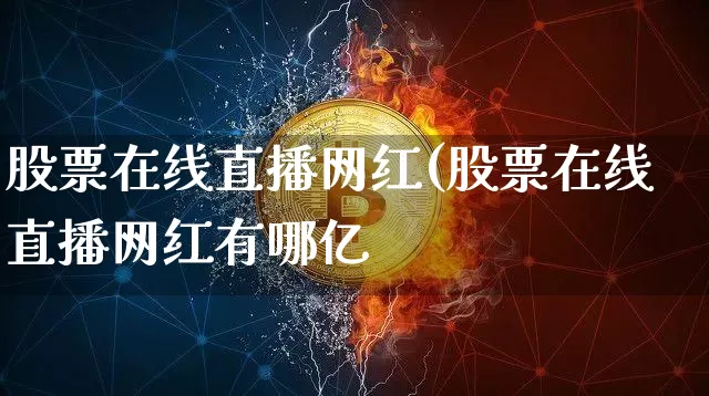 股票在线直播网红(股票在线直播网红有哪亿_https://www.erdeww.com_期货走势_第1张