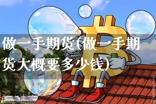做一手期货(做一手期货大概要多少钱)_https://www.erdeww.com_期货行情_第1张