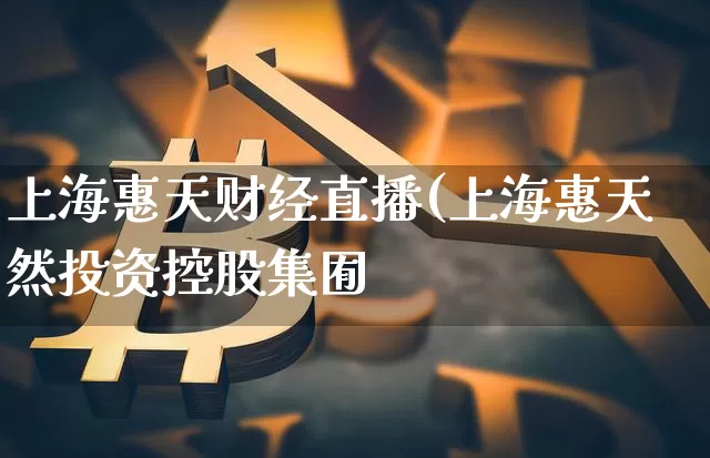 上海惠天财经直播(上海惠天然投资控股集囿_https://www.erdeww.com_期货_第1张