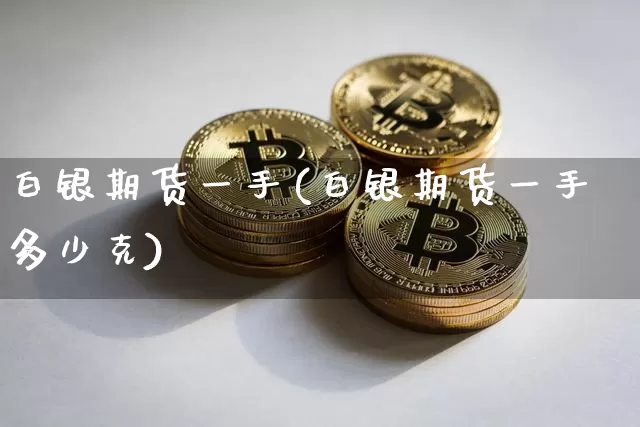 白银期货一手(白银期货一手多少克)_https://www.erdeww.com_期货_第1张