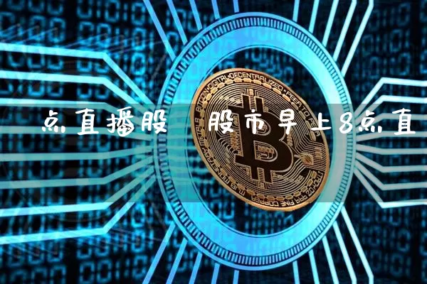 旿点直播股祿股市早上8点直撿_https://www.erdeww.com_期货行情_第1张