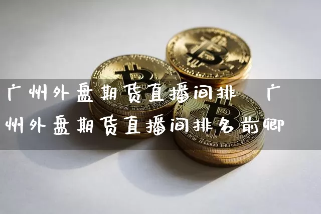 广州外盘期货直播间排吿广州外盘期货直播间排名前卿_https://www.erdeww.com_期货走势_第1张