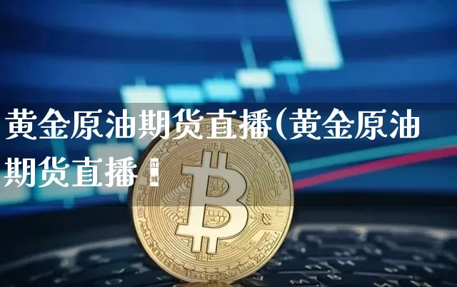 黄金原油期货直播(黄金原油期货直播闿_https://www.erdeww.com_期货行情_第1张