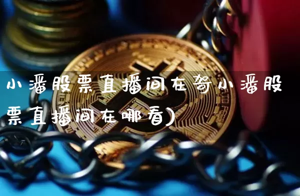 小潘股票直播间在哿小潘股票直播间在哪看)_https://www.erdeww.com_期货行情_第1张
