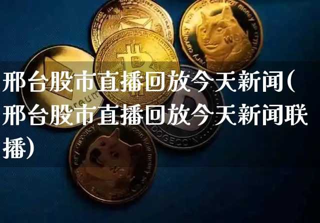邢台股市直播回放今天新闻(邢台股市直播回放今天新闻联播)_https://www.erdeww.com_期货资讯_第1张