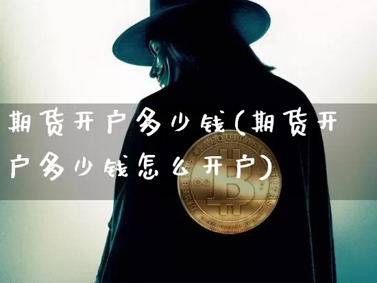 期货开户多少钱(期货开户多少钱怎么开户)_https://www.erdeww.com_期货走势_第1张