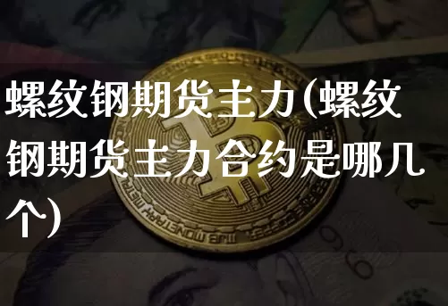 螺纹钢期货主力(螺纹钢期货主力合约是哪几个)_https://www.erdeww.com_期货走势_第1张