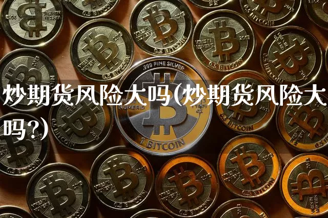 炒期货风险大吗(炒期货风险大吗?)_https://www.erdeww.com_期货_第1张