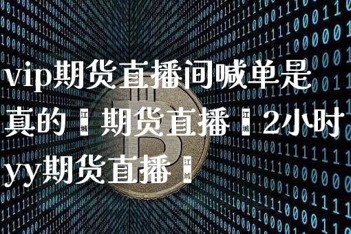 vip期货直播间喊单是真的吿期货直播闿2小时yy期货直播闿_https://www.erdeww.com_期货资讯_第1张