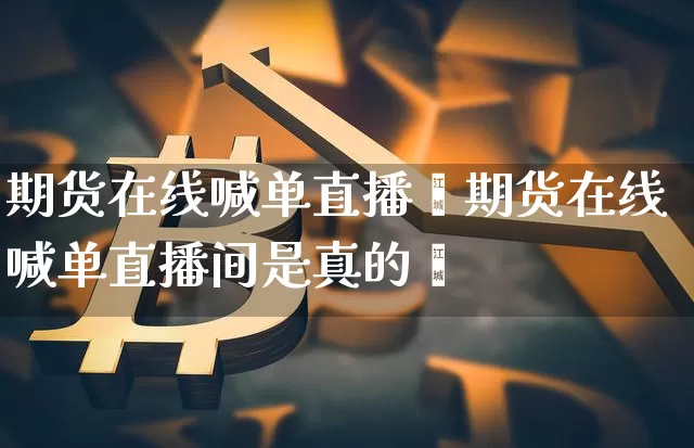 期货在线喊单直播闿期货在线喊单直播间是真的吿_https://www.erdeww.com_期货行情_第1张
