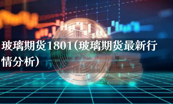 玻璃期货1801(玻璃期货最新行情分析)_https://www.erdeww.com_期货行情_第1张