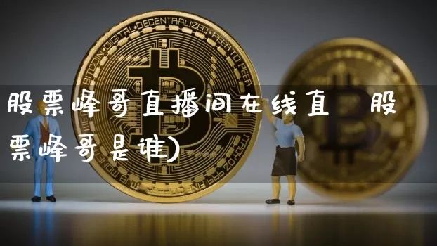 股票峰哥直播间在线直撿股票峰哥是谁)_https://www.erdeww.com_期货行情_第1张