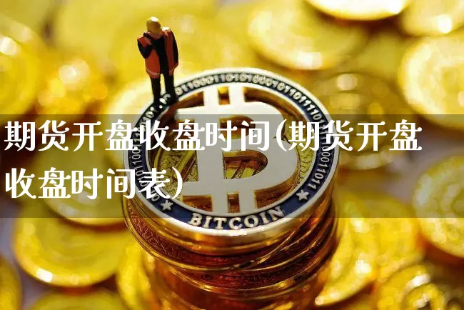 期货开盘收盘时间(期货开盘收盘时间表)_https://www.erdeww.com_期货_第1张