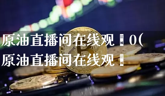 原油直播间在线观眿0(原油直播间在线观眿_https://www.erdeww.com_期货走势_第1张