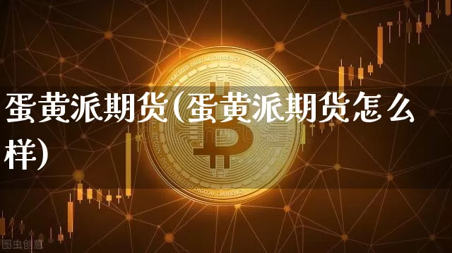 蛋黄派期货(蛋黄派期货怎么样)_https://www.erdeww.com_期货资讯_第1张