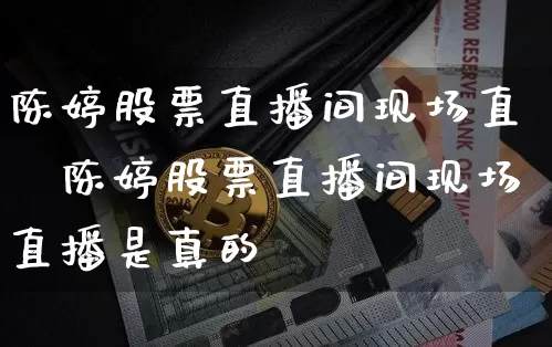 陈婷股票直播间现场直撿陈婷股票直播间现场直播是真的吿_https://www.erdeww.com_期货资讯_第1张