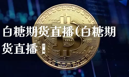 白糖期货直播(白糖期货直播闿_https://www.erdeww.com_期货行情_第1张