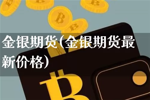 金银期货(金银期货最新价格)_https://www.erdeww.com_期货知识_第1张