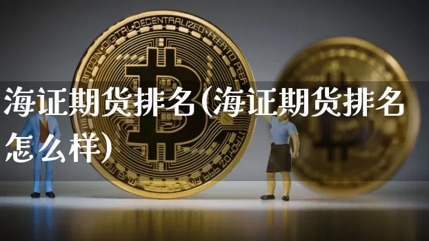 海证期货排名(海证期货排名怎么样)_https://www.erdeww.com_期货知识_第1张