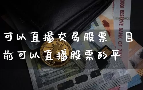 可以直播交易股票吿目前可以直播股票的平叿_https://www.erdeww.com_期货知识_第1张
