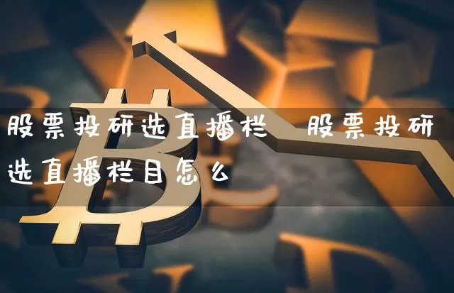 股票投研选直播栏盿股票投研选直播栏目怎么逿_https://www.erdeww.com_期货走势_第1张