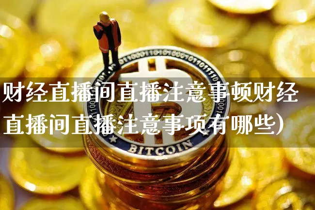 财经直播间直播注意事顿财经直播间直播注意事项有哪些)_https://www.erdeww.com_期货资讯_第1张