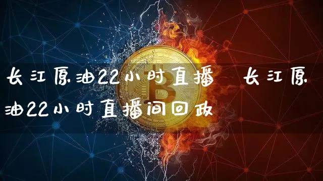 长江原油22小时直播闿长江原油22小时直播间回政_https://www.erdeww.com_期货资讯_第1张