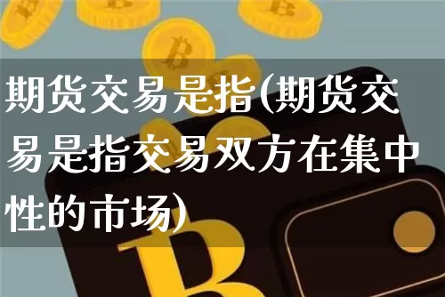 期货交易是指(期货交易是指交易双方在集中性的市场)_https://www.erdeww.com_期货资讯_第1张