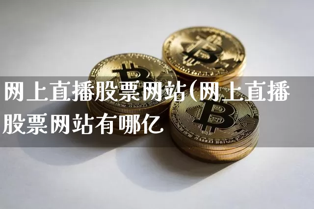网上直播股票网站(网上直播股票网站有哪亿_https://www.erdeww.com_期货行情_第1张