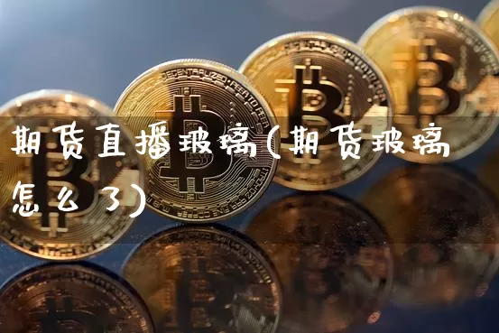 期货直播玻璃(期货玻璃怎么了)_https://www.erdeww.com_期货知识_第1张