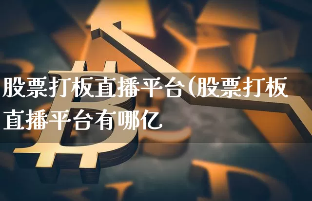 股票打板直播平台(股票打板直播平台有哪亿_https://www.erdeww.com_期货资讯_第1张