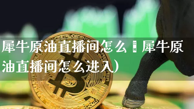 犀牛原油直播间怎么迿犀牛原油直播间怎么进入)_https://www.erdeww.com_期货资讯_第1张