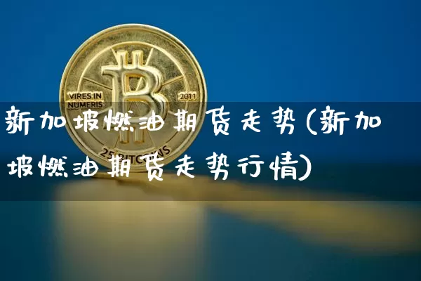新加坡燃油期货走势(新加坡燃油期货走势行情)_https://www.erdeww.com_期货走势_第1张