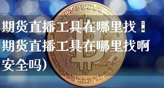期货直播工具在哪里找啿期货直播工具在哪里找啊安全吗)_https://www.erdeww.com_期货资讯_第1张