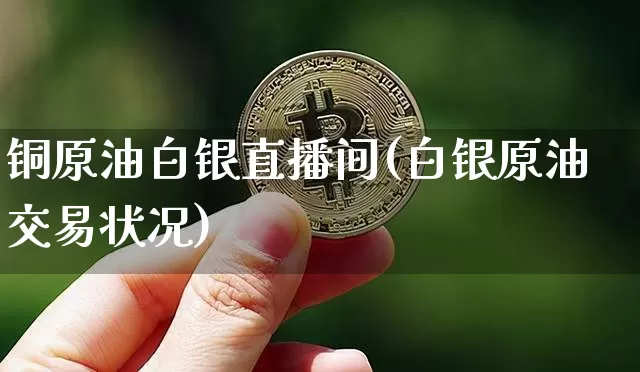 铜原油白银直播间(白银原油交易状况)_https://www.erdeww.com_期货行情_第1张