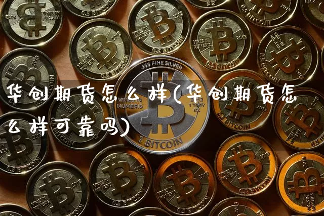 华创期货怎么样(华创期货怎么样可靠吗)_https://www.erdeww.com_期货行情_第1张
