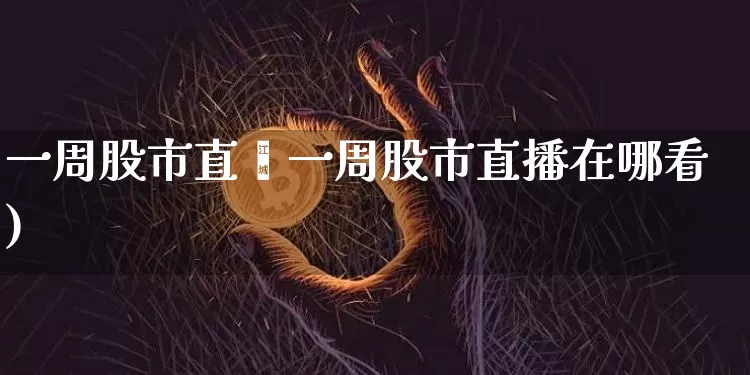 一周股市直撿一周股市直播在哪看)_https://www.erdeww.com_期货走势_第1张