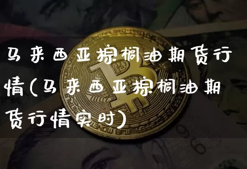 马来西亚棕榈油期货行情(马来西亚棕榈油期货行情实时)_https://www.erdeww.com_期货_第1张