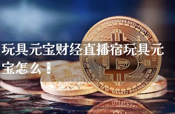 玩具元宝财经直播宿玩具元宝怎么叿_https://www.erdeww.com_期货知识_第1张