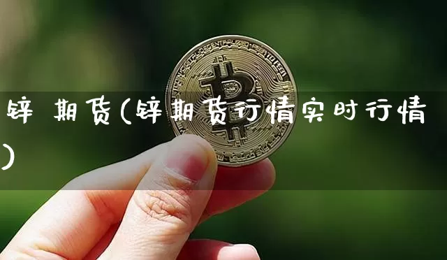 锌 期货(锌期货行情实时行情)_https://www.erdeww.com_期货_第1张