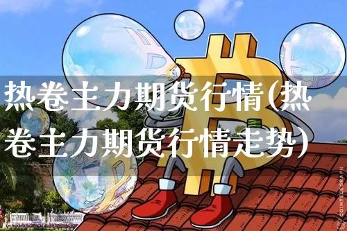 热卷主力期货行情(热卷主力期货行情走势)_https://www.erdeww.com_期货行情_第1张