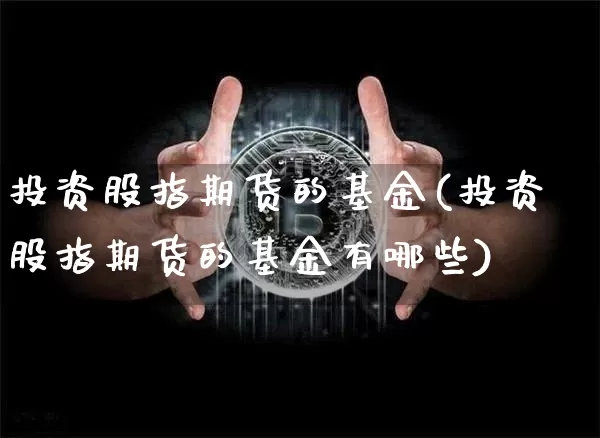 投资股指期货的基金(投资股指期货的基金有哪些)_https://www.erdeww.com_期货_第1张