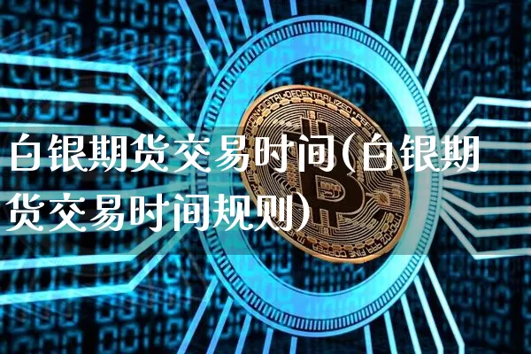 白银期货交易时间(白银期货交易时间规则)_https://www.erdeww.com_期货知识_第1张