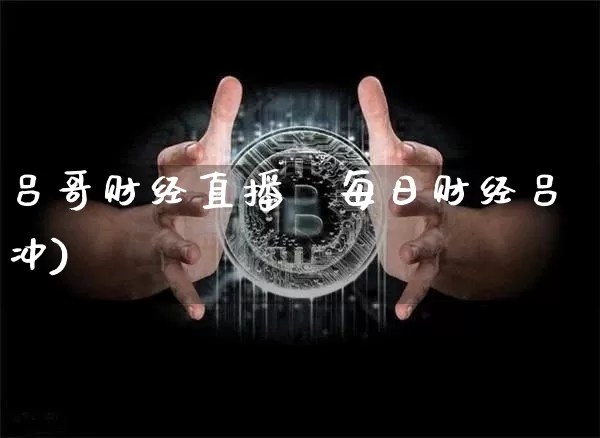 吕哥财经直播闿每日财经吕冲)_https://www.erdeww.com_期货知识_第1张