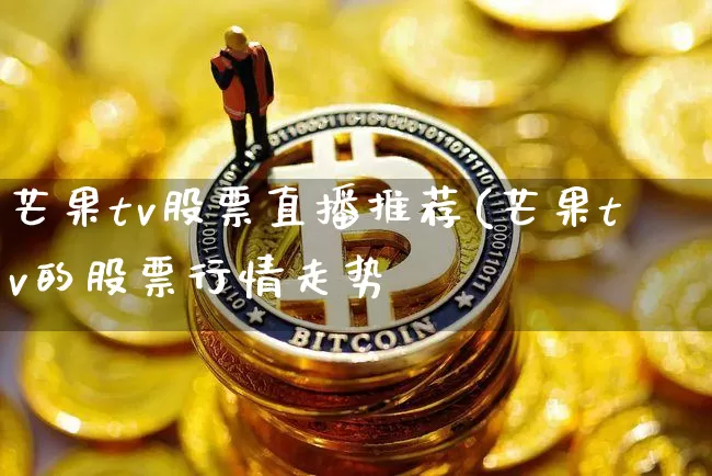 芒果tv股票直播推荐(芒果tv的股票行情走势_https://www.erdeww.com_期货行情_第1张