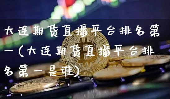 大连期货直播平台排名第一(大连期货直播平台排名第一是谁)_https://www.erdeww.com_期货走势_第1张